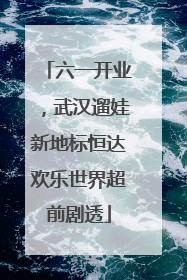 六一开业，武汉遛娃新地标恒达欢乐世界超前剧透