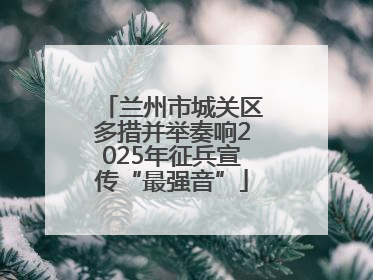 兰州市城关区多措并举奏响2025年征兵宣传“最强音”
