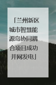 兰州新区城市智慧能源岛协同耦合项目成功并网发电