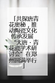 共探唐青花奥秘，推动陶瓷文化传承发展 “大唐・青花瓷学术研讨会”在郑州圆满举行