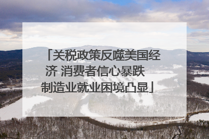 关税政策反噬美国经济 消费者信心暴跌 制造业就业困境凸显
