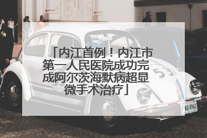 内江首例！内江市第一人民医院成功完成阿尔茨海默病超显微手术治疗