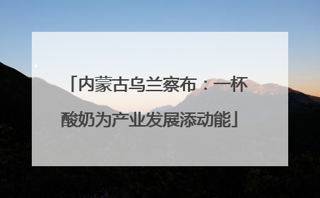 内蒙古乌兰察布：一杯酸奶为产业发展添动能
