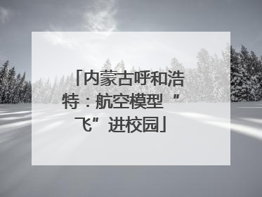 内蒙古呼和浩特：航空模型“飞”进校园
