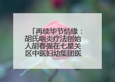 再续毕节情缘：胡氏咽炎疗法创始人胡春强在七星关区中医妇幼集团医院预约开诊