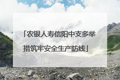 农银人寿信阳中支多举措筑牢安全生产防线