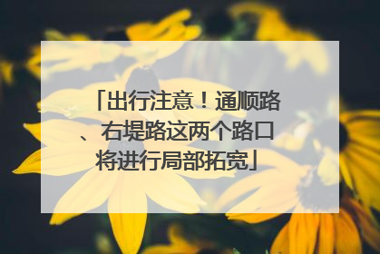 出行注意！通顺路、右堤路这两个路口将进行局部拓宽