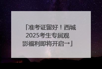 准考证留好！西城2025考生专属观影福利即将开启→