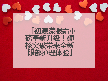 初源漾眼霜重磅革新升级！硬核突破带来全新眼部护理体验