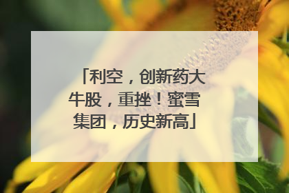 利空，创新药大牛股，重挫！蜜雪集团，历史新高