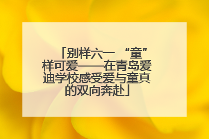 别样六一 “童”样可爱——在青岛爱迪学校感受爱与童真的双向奔赴