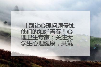 别让心理问题侵蚀他们的灿烂青春！心理卫生专家：关注大学生心理健康，共筑青春心灵防线