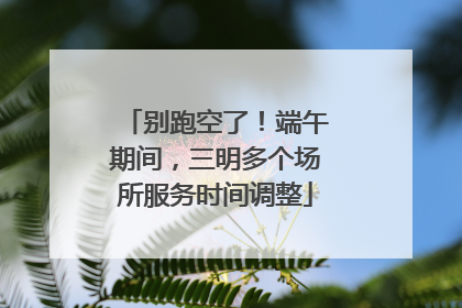 别跑空了！端午期间，三明多个场所服务时间调整