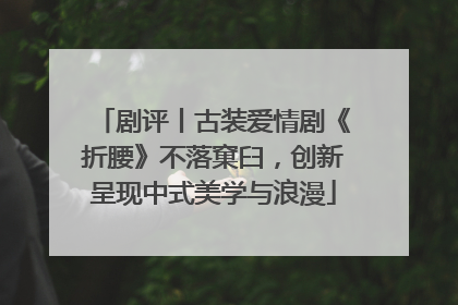 剧评丨古装爱情剧《折腰》不落窠臼，创新呈现中式美学与浪漫