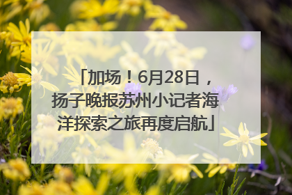 加场！6月28日，扬子晚报苏州小记者海洋探索之旅再度启航