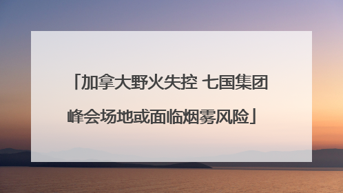 加拿大野火失控 七国集团峰会场地或面临烟雾风险