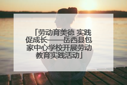 劳动育美德 实践促成长——岳西县包家中心学校开展劳动教育实践活动