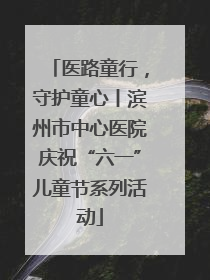 医路童行，守护童心丨滨州市中心医院庆祝“六一”儿童节系列活动