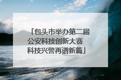 包头市举办第二届公安科技创新大赛 科技兴警再谱新篇