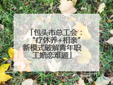包头市总工会：“疗休养+相亲”新模式破解青年职工婚恋难题