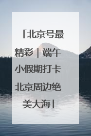 北京号最精彩｜端午小假期打卡北京周边绝美大海