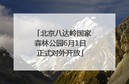 北京八达岭国家森林公园6月1日正式对外开放