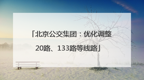 北京公交集团：优化调整20路、133路等线路