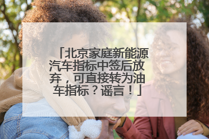 北京家庭新能源汽车指标中签后放弃，可直接转为油车指标？谣言！