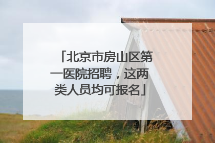 北京市房山区第一医院招聘，这两类人员均可报名