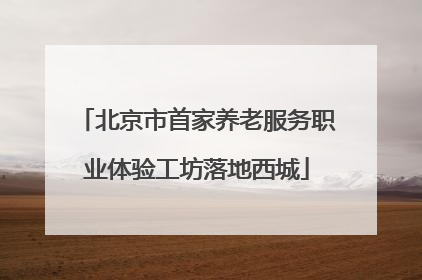 北京市首家养老服务职业体验工坊落地西城