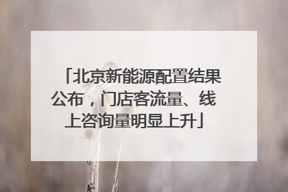 北京新能源配置结果公布，门店客流量、线上咨询量明显上升