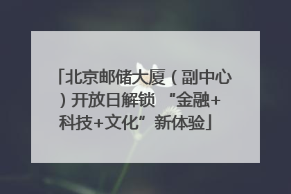 北京邮储大厦（副中心）开放日解锁 “金融+科技+文化”新体验