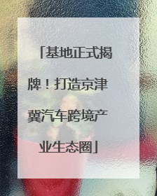 基地正式揭牌！打造京津冀汽车跨境产业生态圈