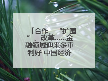 合作、“扩围”、改革……金融领域迎来多重利好 中国经济释放积极信号