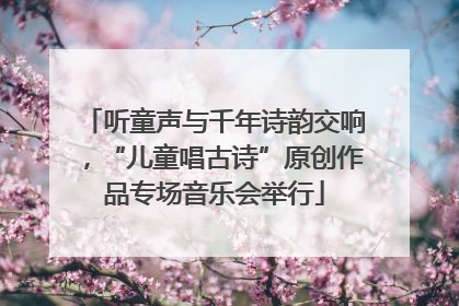 听童声与千年诗韵交响，“儿童唱古诗”原创作品专场音乐会举行
