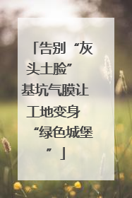 告别“灰头土脸” 基坑气膜让工地变身 “绿色城堡”