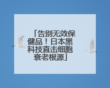 告别无效保健品！日本黑科技直击细胞衰老根源