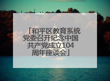 和平区教育系统党委召开纪念中国共产党成立104周年座谈会