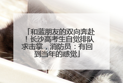 和蓝朋友的双向奔赴！长沙高考生自觉排队求击掌，消防员：有回到当年的感觉