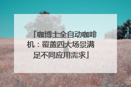 咖博士全自动咖啡机：覆盖四大场景满足不同应用需求