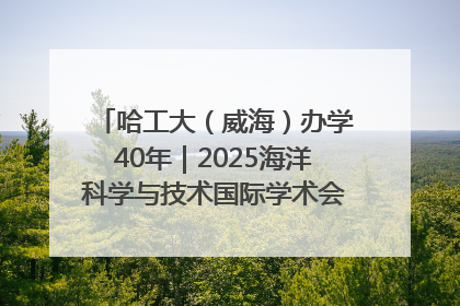 哈工大（威海）办学40年｜2025海洋科学与技术国际学术会议在威海召开