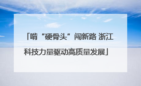 啃“硬骨头”闯新路 浙江科技力量驱动高质量发展