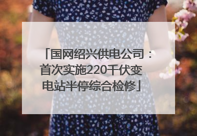 国网绍兴供电公司：首次实施220千伏变电站半停综合检修