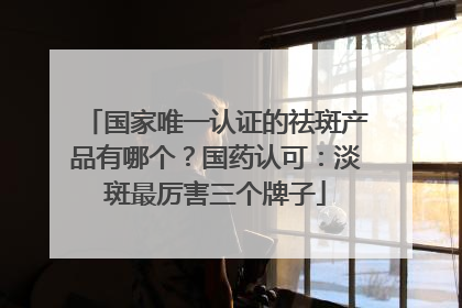 国家唯一认证的祛斑产品有哪个？国药认可：淡斑最厉害三个牌子