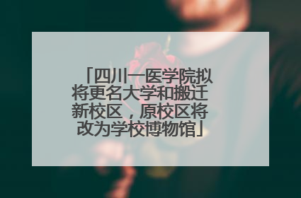 四川一医学院拟将更名大学和搬迁新校区，原校区将改为学校博物馆