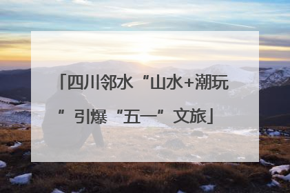 四川邻水“山水+潮玩”引爆“五一”文旅