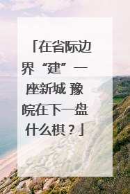 在省际边界“建”一座新城 豫皖在下一盘什么棋？