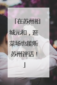 在苏州相城元和，逛菜场也能听苏州评话！