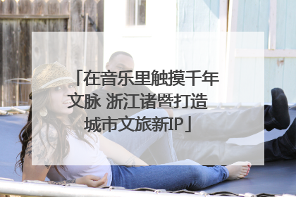 在音乐里触摸千年文脉 浙江诸暨打造城市文旅新IP