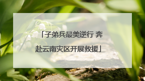 子弟兵最美逆行 奔赴云南灾区开展救援